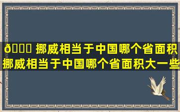 🐘 挪威相当于中国哪个省面积（挪威相当于中国哪个省面积大一些）